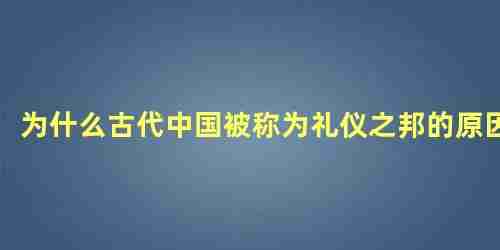 为什么古代中国被称为礼仪之邦的原因